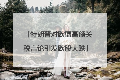 特朗普对欧盟高额关税言论引发欧股大跌