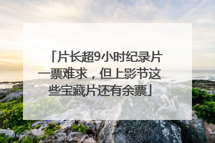 片长超9小时纪录片一票难求，但上影节这些宝藏片还有余票
