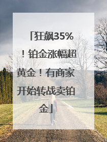 狂飙35%！铂金涨幅超黄金！有商家开始转战卖铂金