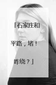 石家庄和平路，堵！咋绕？