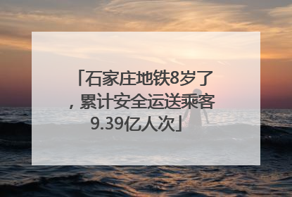 石家庄地铁8岁了，累计安全运送乘客9.39亿人次