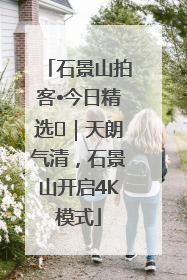 石景山拍客•今日精选⑯｜天朗气清，石景山开启4K模式