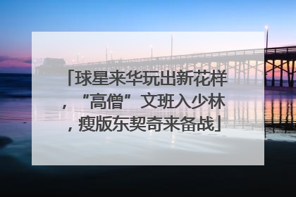 球星来华玩出新花样，“高僧”文班入少林，瘦版东契奇来备战