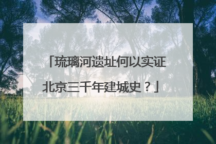 琉璃河遗址何以实证北京三千年建城史？