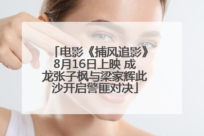 电影《捕风追影》8月16日上映 成龙张子枫与梁家辉此沙开启警匪对决