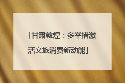 甘肃敦煌：多举措激活文旅消费新动能