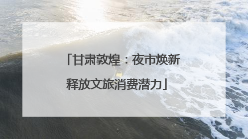 甘肃敦煌：夜市焕新释放文旅消费潜力