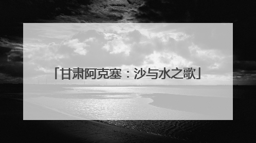 甘肃阿克塞：沙与水之歌
