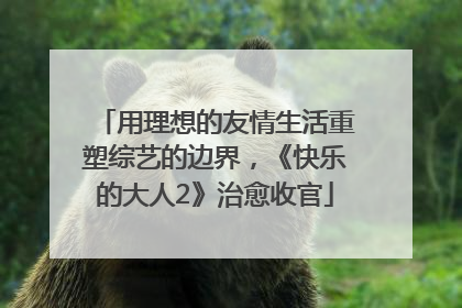 用理想的友情生活重塑综艺的边界，《快乐的大人2》治愈收官