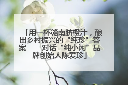 用一杯赣南脐橙汁，酿出乡村振兴的“纯珍”答案——对话“纯小闲”品牌创始人陈爱珍