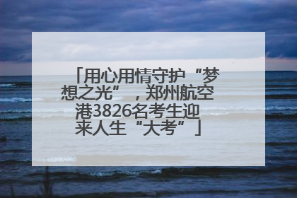 用心用情守护“梦想之光”，郑州航空港3826名考生迎来人生“大考”