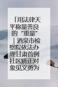 用法律天平称量善良的“重量”｜酒泉市检察院依法办理甘肃首例社区矫正对象见义勇为减刑案