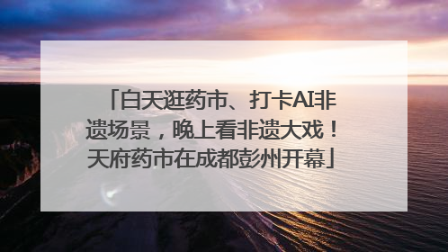 白天逛药市、打卡AI非遗场景，晚上看非遗大戏！天府药市在成都彭州开幕