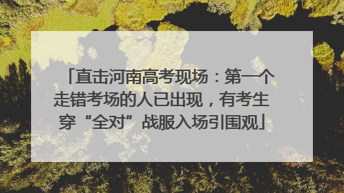 直击河南高考现场：第一个走错考场的人已出现，有考生穿“全对”战服入场引围观
