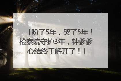 盼了5年，哭了5年！检察院守护3年，钟爹爹心结终于解开了！