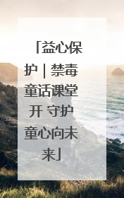 益心保护｜禁毒童话课堂开 守护童心向未来