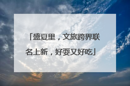 盛夏里，文旅跨界联名上新，好耍又好吃
