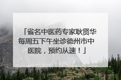 省名中医药专家耿贤华每周五下午坐诊德州市中医院，预约从速！