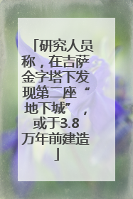 研究人员称，在吉萨金字塔下发现第二座“地下城”，或于3.8万年前建造