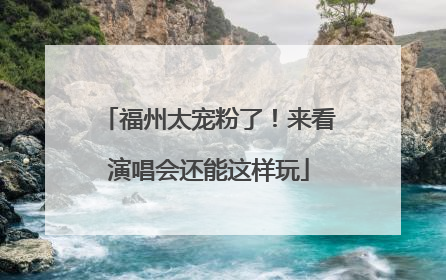 福州太宠粉了！来看演唱会还能这样玩