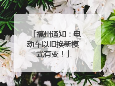 福州通知：电动车以旧换新模式有变！