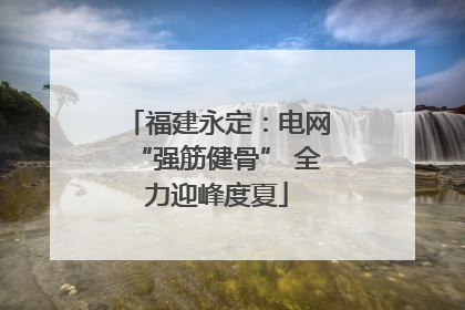 福建永定：电网“强筋健骨” 全力迎峰度夏