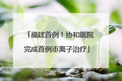福建首例！协和医院完成首例重离子治疗
