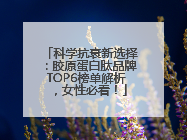 科学抗衰新选择：胶原蛋白肽品牌TOP6榜单解析，女性必看！