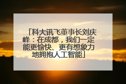 科大讯飞董事长刘庆峰：在成都，我们一定能更愉快、更有想象力地拥抱人工智能