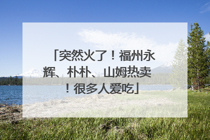 突然火了！福州永辉、朴朴、山姆热卖！很多人爱吃