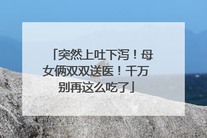 突然上吐下泻！母女俩双双送医！千万别再这么吃了
