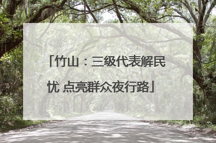 竹山：三级代表解民忧 点亮群众夜行路