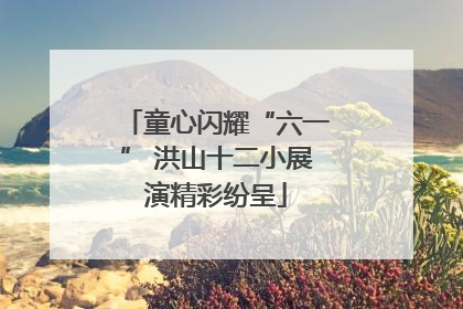 童心闪耀“六一” 洪山十二小展演精彩纷呈