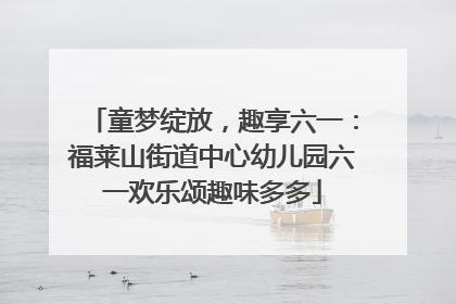 童梦绽放，趣享六一：福莱山街道中心幼儿园六一欢乐颂趣味多多