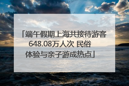 端午假期上海共接待游客648.08万人次 民俗体验与亲子游成热点