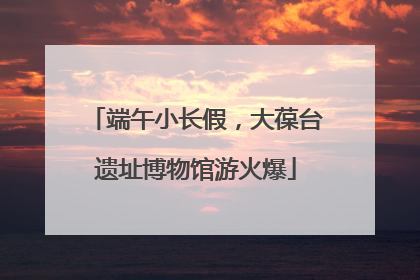 端午小长假，大葆台遗址博物馆游火爆