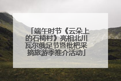 端午时节《云朵上的石椅村》亮相北川瓦尔俄足节暨枇杷采摘旅游季推介活动