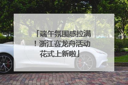 端午氛围感拉满！浙江赛龙舟活动花式上新啦
