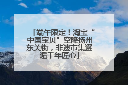端午限定！淘宝“中国宝贝”空降扬州东关街，非遗市集邂逅千年匠心