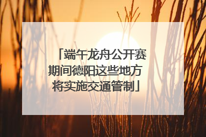 端午龙舟公开赛期间德阳这些地方将实施交通管制