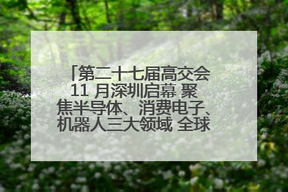 第二十七届高交会 11 月深圳启幕 聚焦半导体、消费电子、机器人三大领域 全球科技盛宴蓄势待发
