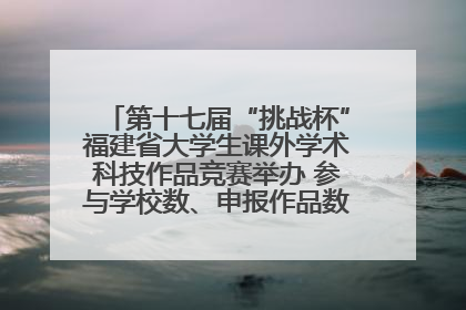 第十七届“挑战杯”福建省大学生课外学术科技作品竞赛举办 参与学校数、申报作品数创历史新高
