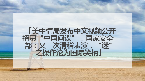 美中情局发布中文视频公开招募“中国间谍”，国家安全部：又一次滑稽表演，“迷”之操作沦为国际笑柄
