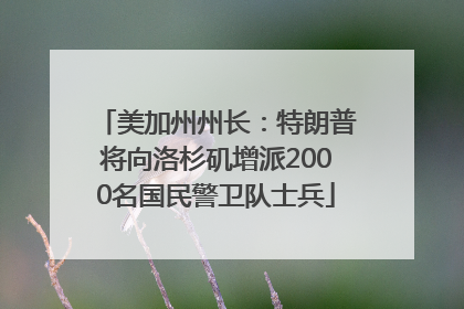 美加州州长：特朗普将向洛杉矶增派2000名国民警卫队士兵