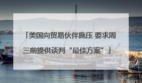 美国向贸易伙伴施压 要求周三前提供谈判“最佳方案”