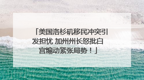 美国洛杉矶移民冲突引发担忧 加州州长怒批白宫煽动紧张局势！