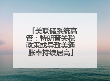 美联储系统高管：特朗普关税政策或导致美通胀率持续居高