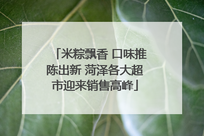 米粽飘香 口味推陈出新 菏泽各大超市迎来销售高峰