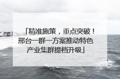 精准施策，重点突破！邢台一群一方案推动特色产业集群提档升级