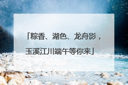 粽香、湖色、龙舟影，玉溪江川端午等你来